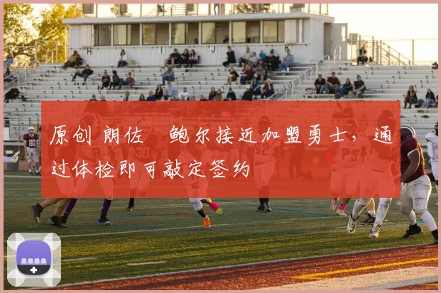 原创 朗佐・鲍尔接近加盟勇士，通过体检即可敲定签约