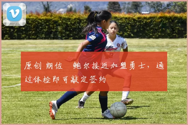 原创 朗佐・鲍尔接近加盟勇士，通过体检即可敲定签约