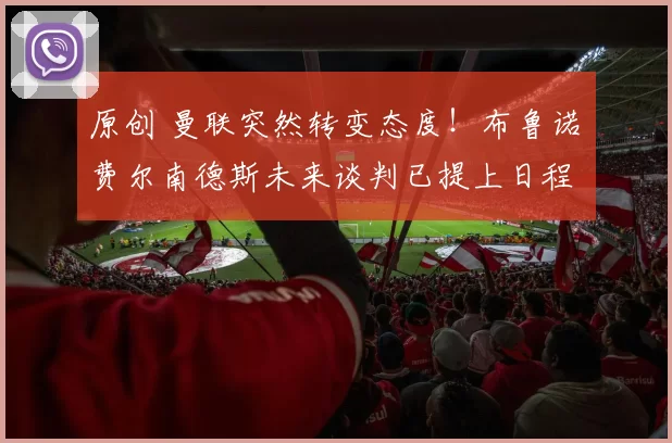 原创 曼联突然转变态度！布鲁诺・费尔南德斯未来谈判已提上日程