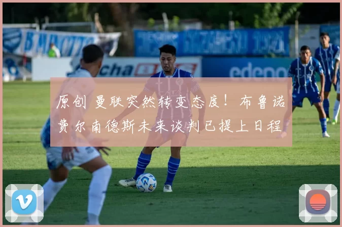 原创 曼联突然转变态度！布鲁诺・费尔南德斯未来谈判已提上日程