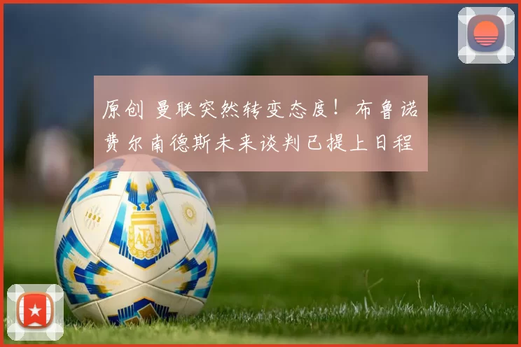 原创 曼联突然转变态度！布鲁诺・费尔南德斯未来谈判已提上日程