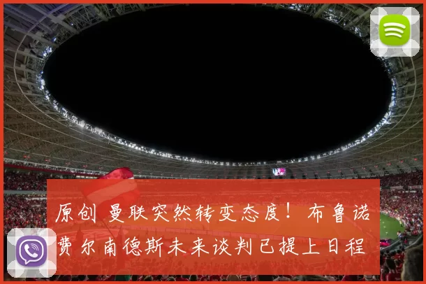 原创 曼联突然转变态度！布鲁诺・费尔南德斯未来谈判已提上日程