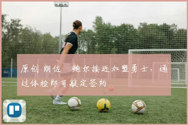 原创 朗佐・鲍尔接近加盟勇士，通过体检即可敲定签约