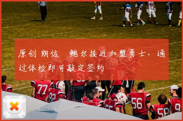 原创 朗佐・鲍尔接近加盟勇士，通过体检即可敲定签约