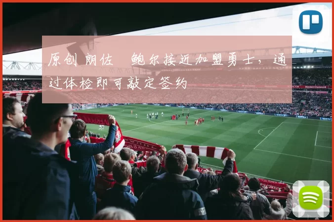 原创 朗佐・鲍尔接近加盟勇士，通过体检即可敲定签约