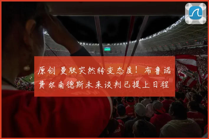 原创 曼联突然转变态度！布鲁诺・费尔南德斯未来谈判已提上日程