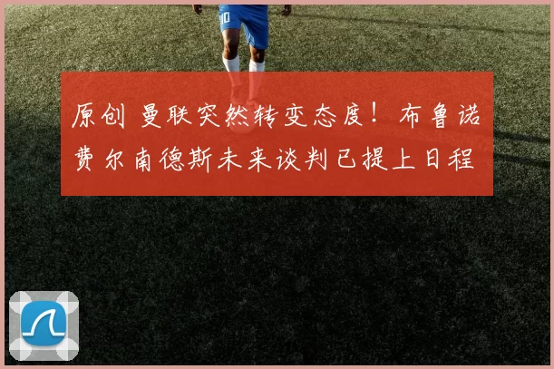 原创 曼联突然转变态度！布鲁诺・费尔南德斯未来谈判已提上日程