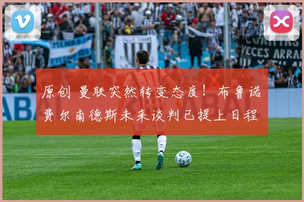 原创 曼联突然转变态度！布鲁诺・费尔南德斯未来谈判已提上日程