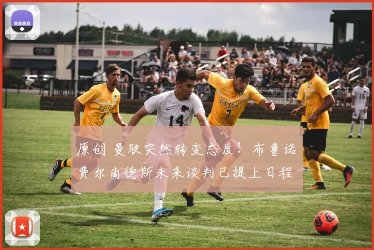 原创 曼联突然转变态度！布鲁诺・费尔南德斯未来谈判已提上日程