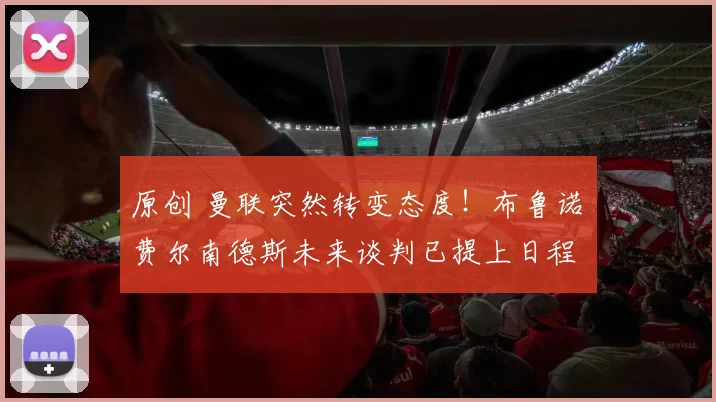 原创 曼联突然转变态度！布鲁诺・费尔南德斯未来谈判已提上日程
