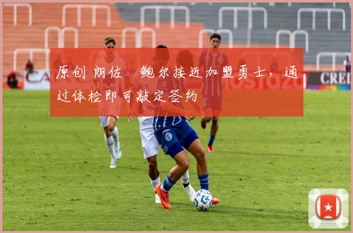 原创 朗佐・鲍尔接近加盟勇士，通过体检即可敲定签约