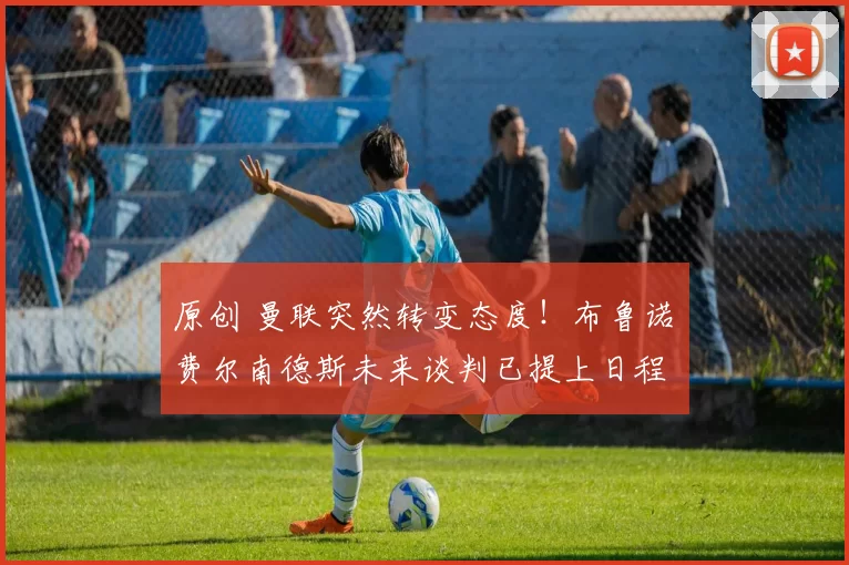 原创 曼联突然转变态度！布鲁诺・费尔南德斯未来谈判已提上日程