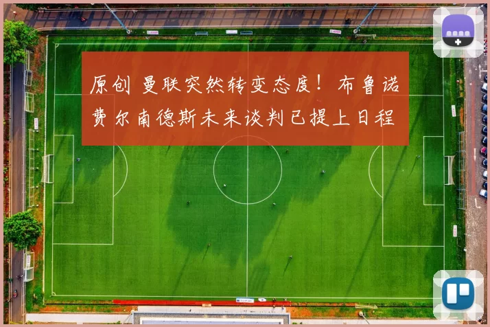 原创 曼联突然转变态度！布鲁诺・费尔南德斯未来谈判已提上日程