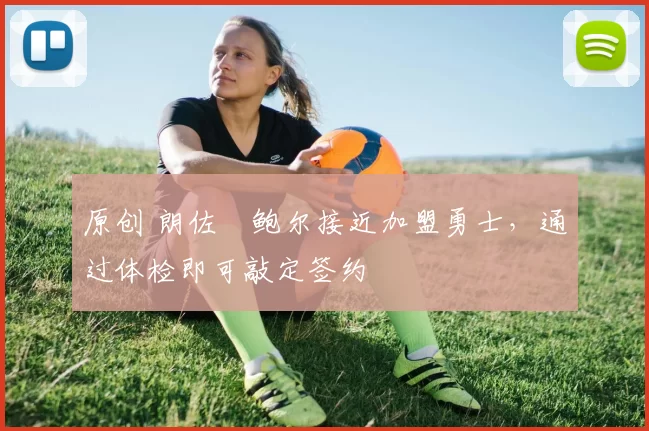 原创 朗佐・鲍尔接近加盟勇士，通过体检即可敲定签约