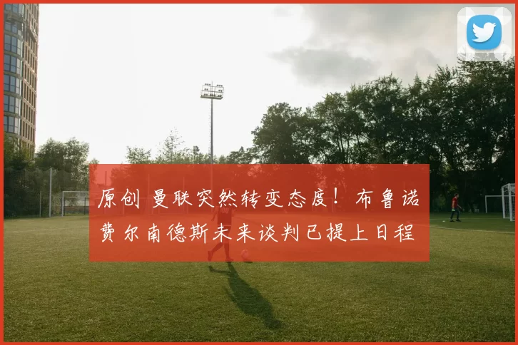 原创 曼联突然转变态度！布鲁诺・费尔南德斯未来谈判已提上日程