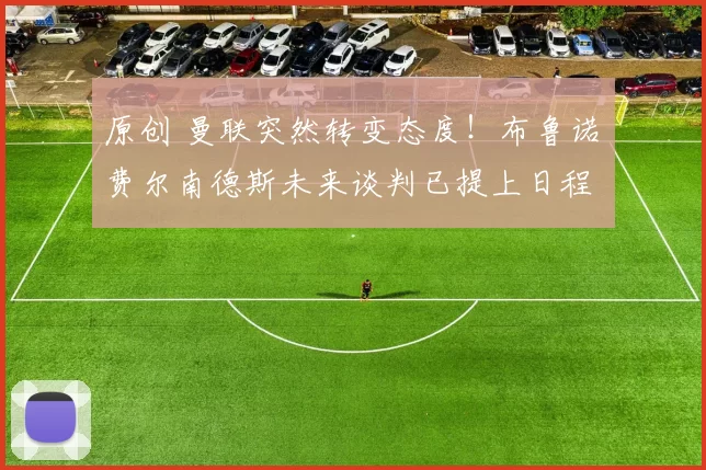 原创 曼联突然转变态度！布鲁诺・费尔南德斯未来谈判已提上日程