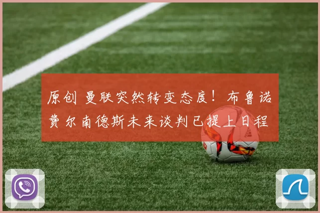 原创 曼联突然转变态度！布鲁诺・费尔南德斯未来谈判已提上日程