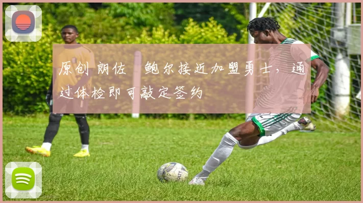 原创 朗佐・鲍尔接近加盟勇士，通过体检即可敲定签约