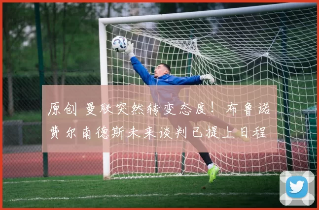 原创 曼联突然转变态度！布鲁诺・费尔南德斯未来谈判已提上日程