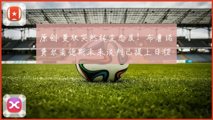 原创 曼联突然转变态度！布鲁诺・费尔南德斯未来谈判已提上日程