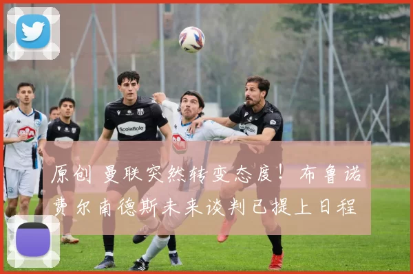 原创 曼联突然转变态度！布鲁诺・费尔南德斯未来谈判已提上日程