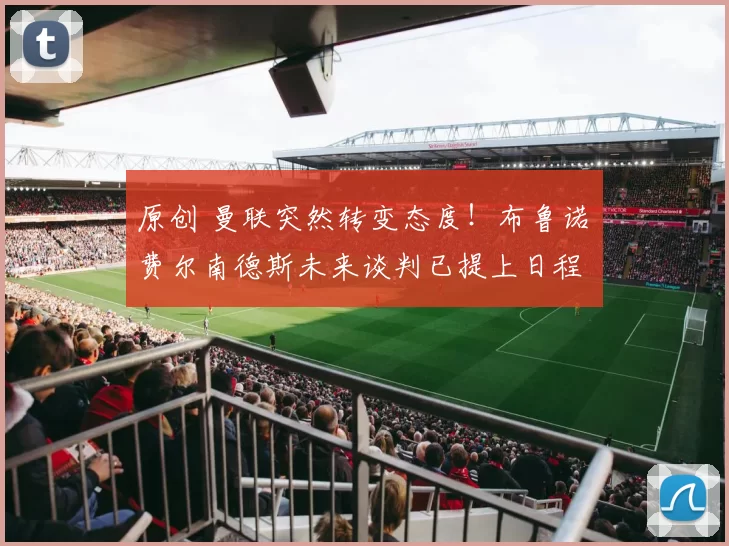 原创 曼联突然转变态度！布鲁诺・费尔南德斯未来谈判已提上日程