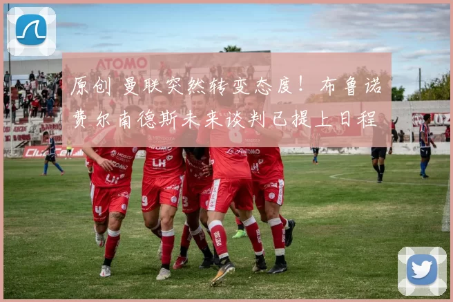 原创 曼联突然转变态度！布鲁诺・费尔南德斯未来谈判已提上日程