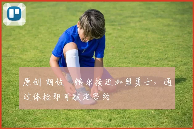 原创 朗佐・鲍尔接近加盟勇士，通过体检即可敲定签约