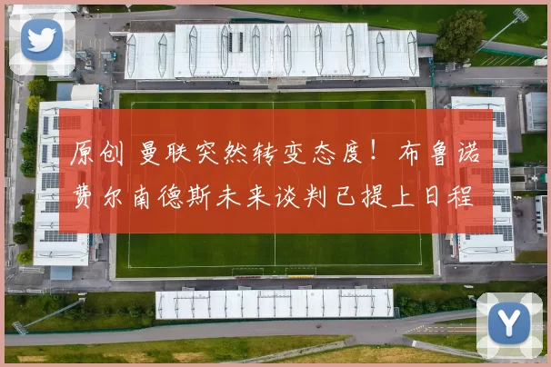 原创 曼联突然转变态度！布鲁诺・费尔南德斯未来谈判已提上日程