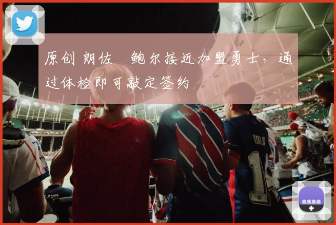 原创 朗佐・鲍尔接近加盟勇士，通过体检即可敲定签约