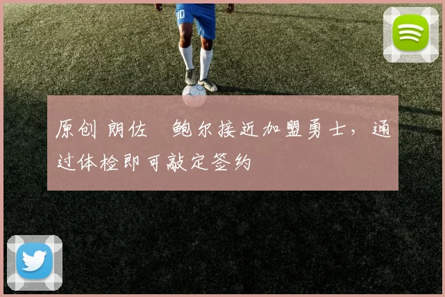 原创 朗佐・鲍尔接近加盟勇士，通过体检即可敲定签约