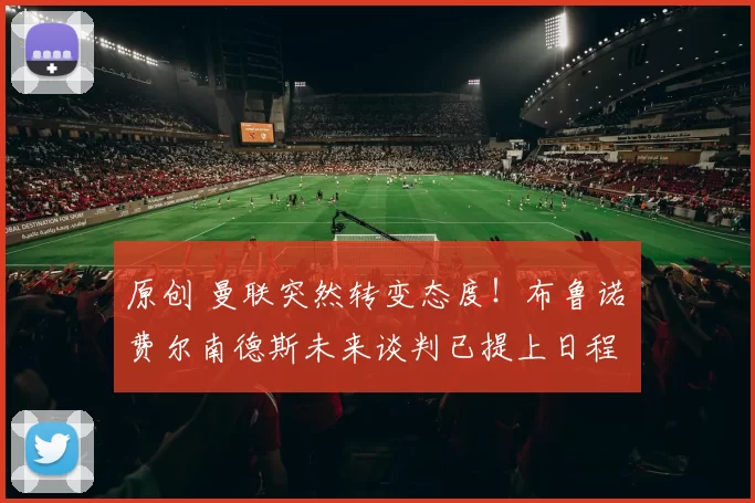 原创 曼联突然转变态度！布鲁诺・费尔南德斯未来谈判已提上日程