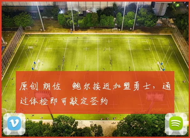 原创 朗佐・鲍尔接近加盟勇士，通过体检即可敲定签约