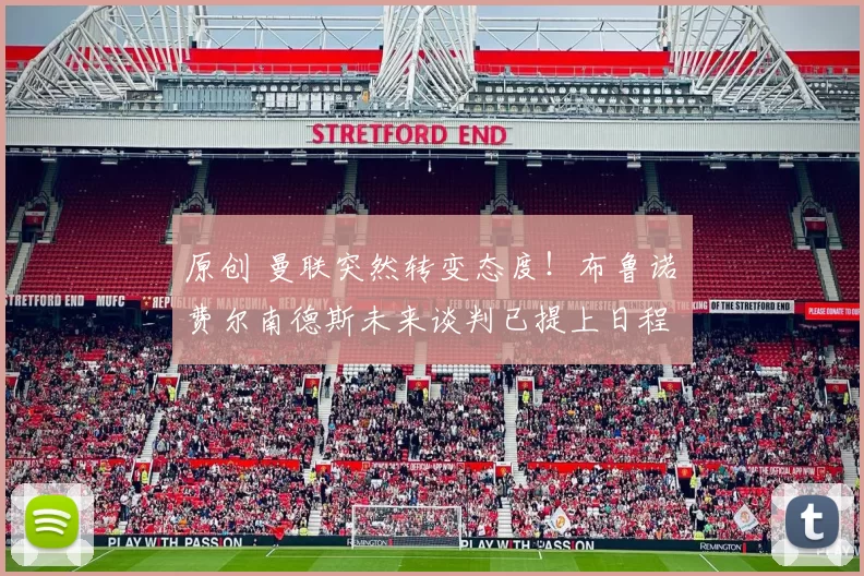 原创 曼联突然转变态度！布鲁诺・费尔南德斯未来谈判已提上日程