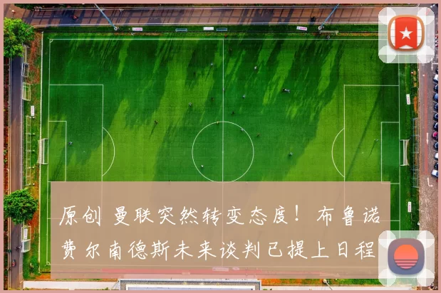 原创 曼联突然转变态度！布鲁诺・费尔南德斯未来谈判已提上日程