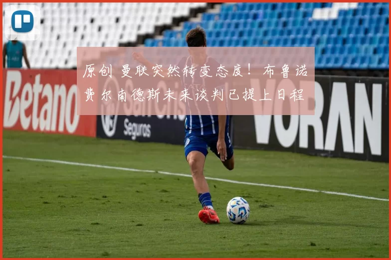 原创 曼联突然转变态度！布鲁诺・费尔南德斯未来谈判已提上日程