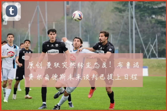 原创 曼联突然转变态度！布鲁诺・费尔南德斯未来谈判已提上日程