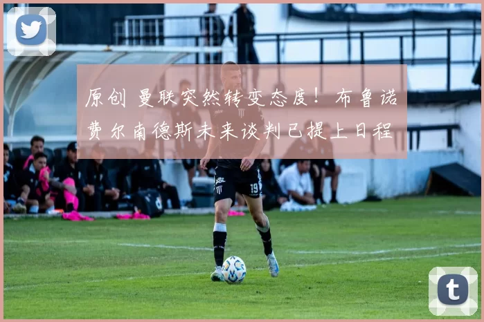 原创 曼联突然转变态度！布鲁诺・费尔南德斯未来谈判已提上日程