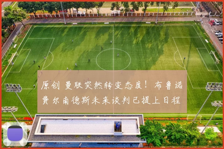 原创 曼联突然转变态度！布鲁诺・费尔南德斯未来谈判已提上日程