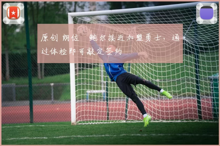 原创 朗佐・鲍尔接近加盟勇士，通过体检即可敲定签约