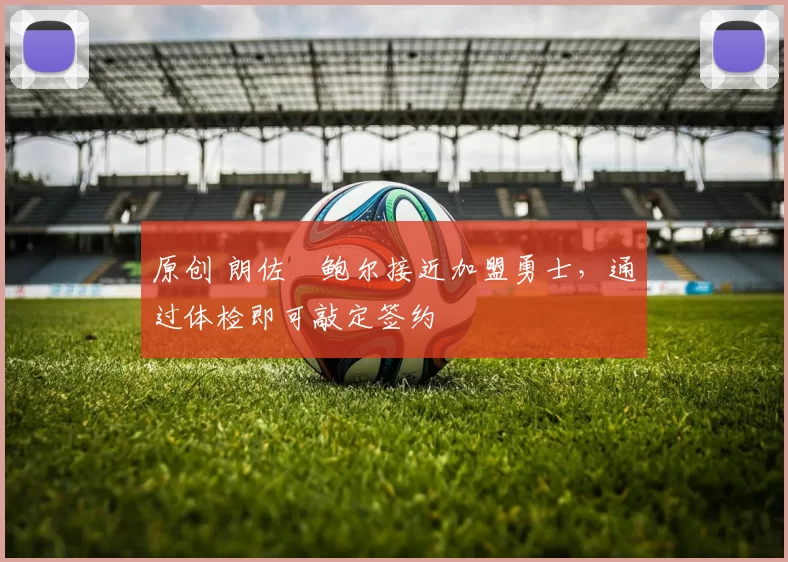 原创 朗佐・鲍尔接近加盟勇士，通过体检即可敲定签约