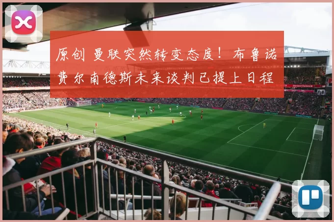 原创 曼联突然转变态度！布鲁诺・费尔南德斯未来谈判已提上日程