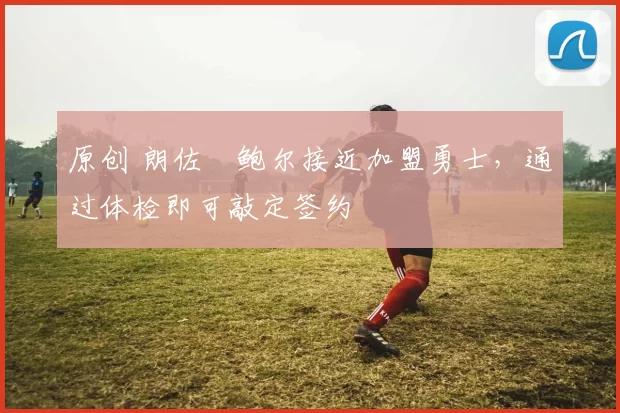 原创 朗佐・鲍尔接近加盟勇士，通过体检即可敲定签约