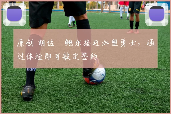 原创 朗佐・鲍尔接近加盟勇士，通过体检即可敲定签约