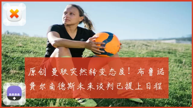 原创 曼联突然转变态度！布鲁诺・费尔南德斯未来谈判已提上日程