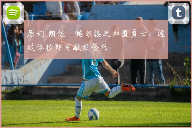 原创 朗佐・鲍尔接近加盟勇士，通过体检即可敲定签约