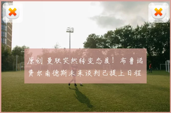 原创 曼联突然转变态度！布鲁诺・费尔南德斯未来谈判已提上日程