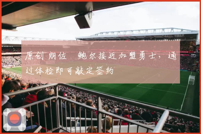 原创 朗佐・鲍尔接近加盟勇士，通过体检即可敲定签约