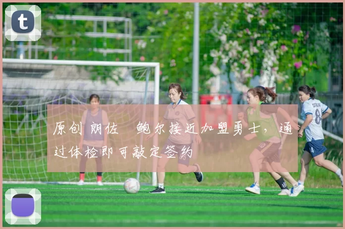 原创 朗佐・鲍尔接近加盟勇士，通过体检即可敲定签约