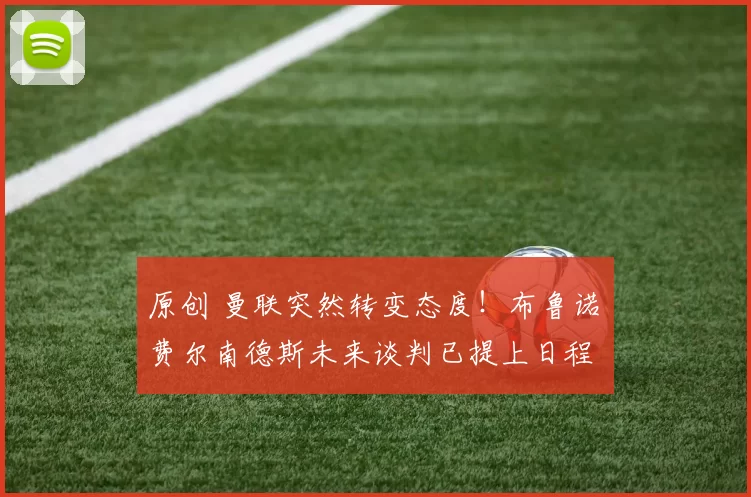 原创 曼联突然转变态度！布鲁诺・费尔南德斯未来谈判已提上日程